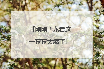 刚刚！龙岩这一幕幕太燃了
