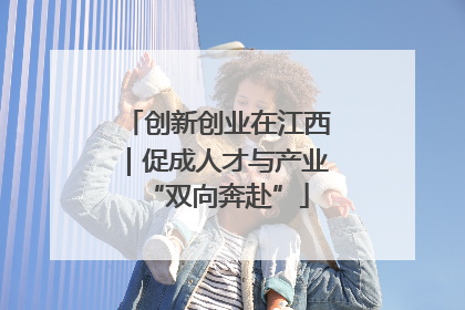 创新创业在江西｜促成人才与产业“双向奔赴”