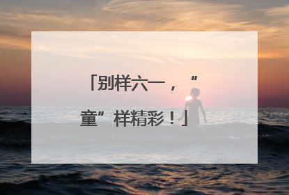 别样六一，“童”样精彩！