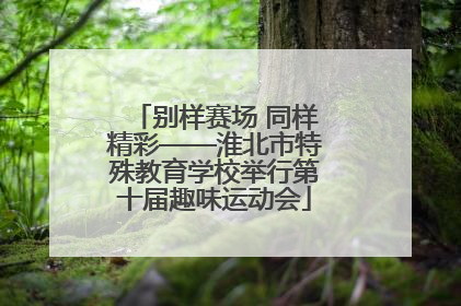 别样赛场 同样精彩——淮北市特殊教育学校举行第十届趣味运动会