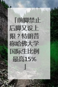 前脚禁止后脚又设上限？特朗普称哈佛大学国际生比例最高15%
