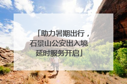 助力暑期出行，石景山公安出入境延时服务开启