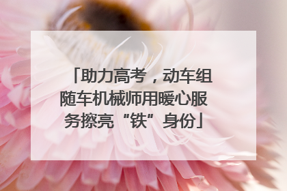 助力高考，动车组随车机械师用暖心服务擦亮“铁”身份