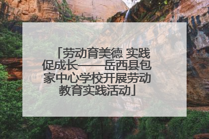 劳动育美德 实践促成长——岳西县包家中心学校开展劳动教育实践活动