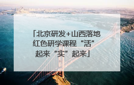 北京研发+山西落地 红色研学课程“活”起来“实”起来