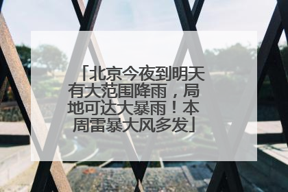 北京今夜到明天有大范围降雨，局地可达大暴雨！本周雷暴大风多发