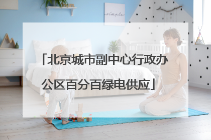 北京城市副中心行政办公区百分百绿电供应