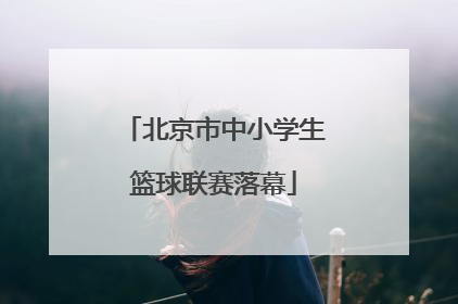 北京市中小学生篮球联赛落幕