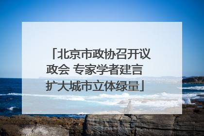 北京市政协召开议政会 专家学者建言扩大城市立体绿量