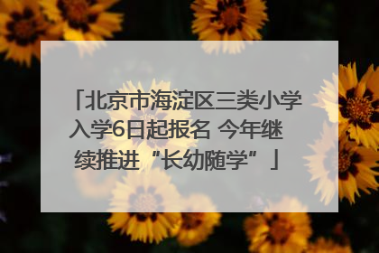 北京市海淀区三类小学入学6日起报名 今年继续推进“长幼随学”