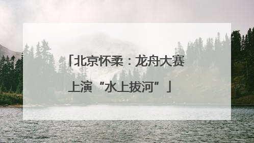 北京怀柔：龙舟大赛上演“水上拔河”