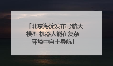 北京海淀发布导航大模型 机器人能在复杂环境中自主导航