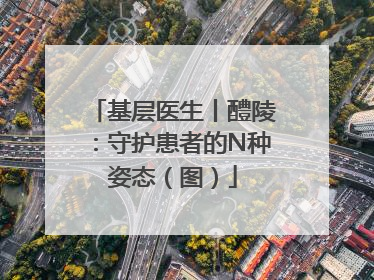 基层医生丨醴陵：守护患者的N种姿态（图）
