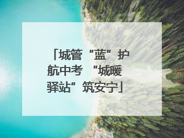 城管“蓝”护航中考 “城暖驿站”筑安宁