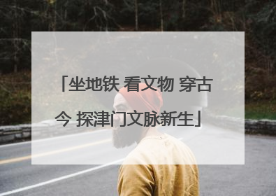 坐地铁 看文物 穿古今 探津门文脉新生