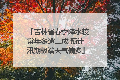 吉林省春季降水较常年多逾三成 预计汛期极端天气偏多