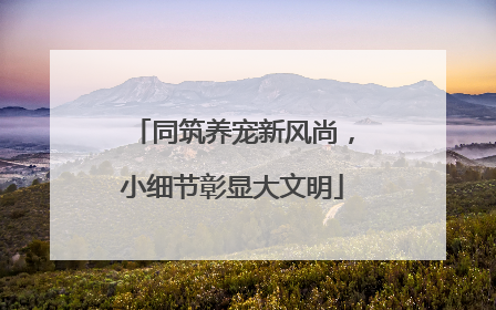 同筑养宠新风尚，小细节彰显大文明