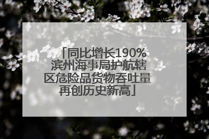 同比增长190% 滨州海事局护航辖区危险品货物吞吐量再创历史新高