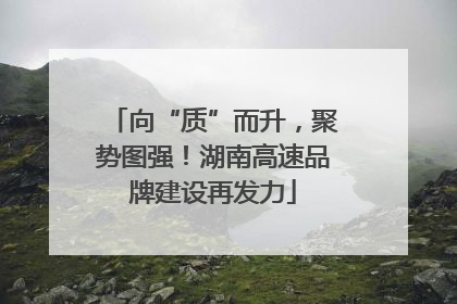 向“质”而升，聚势图强！湖南高速品牌建设再发力