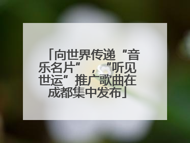 向世界传递“音乐名片”，“听见世运”推广歌曲在成都集中发布