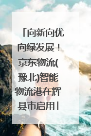 向新向优向绿发展！京东物流(豫北)智能物流港在辉县市启用