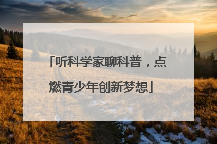 听科学家聊科普，点燃青少年创新梦想