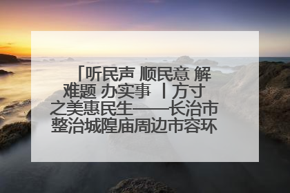 听民声 顺民意 解难题 办实事 丨方寸之美惠民生——长治市整治城隍庙周边市容环境提升城市品质