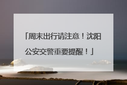 周末出行请注意！沈阳公安交警重要提醒！