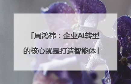 周鸿祎：企业AI转型的核心就是打造智能体