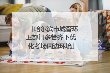 哈尔滨市城管环卫部门多管齐下优化考场周边环境