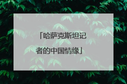 哈萨克斯坦记者的中国情缘