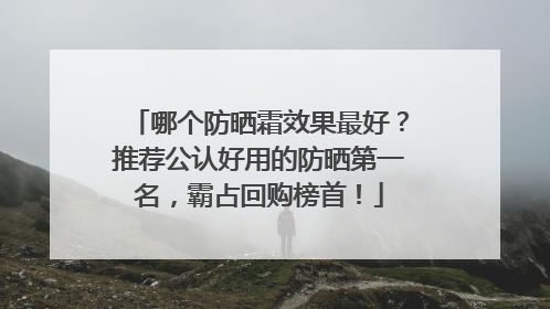 哪个防晒霜效果最好？推荐公认好用的防晒第一名，霸占回购榜首！