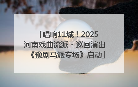 唱响11城！2025河南戏曲流派・巡回演出《豫剧马派专场》启动