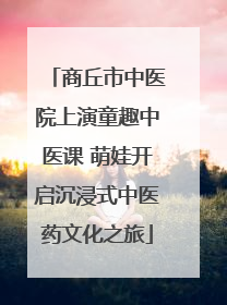商丘市中医院上演童趣中医课 萌娃开启沉浸式中医药文化之旅