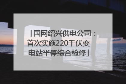 国网绍兴供电公司：首次实施220千伏变电站半停综合检修
