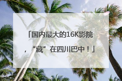 国内最大的16K影院，“藏”在四川巴中！