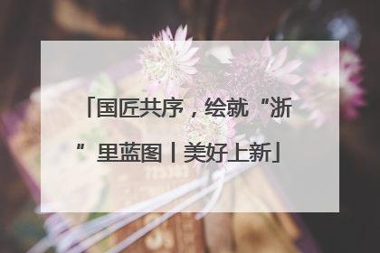 国匠共序，绘就“浙”里蓝图丨美好上新
