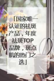 国家唯一认证的祛斑产品，年度祛斑TOP品牌，斑点肌的热门之选