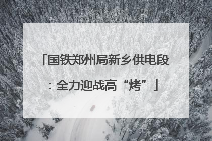 国铁郑州局新乡供电段：全力迎战高“烤”