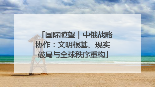 国际瞭望｜中俄战略协作：文明根基、现实破局与全球秩序重构