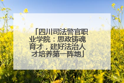 四川司法警官职业学院：思政铸魂育才，建好法治人才培养第一阵地