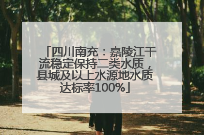 四川南充：嘉陵江干流稳定保持二类水质，县城及以上水源地水质达标率100%