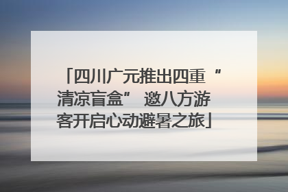四川广元推出四重“清凉盲盒” 邀八方游客开启心动避暑之旅
