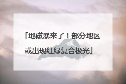地磁暴来了！部分地区或出现红绿复合极光
