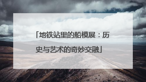 地铁站里的船模展：历史与艺术的奇妙交融