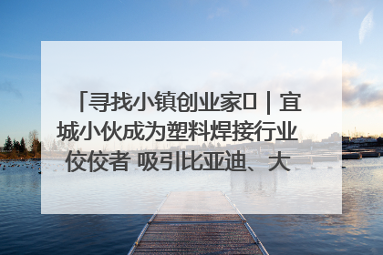 寻找小镇创业家㉞｜宜城小伙成为塑料焊接行业佼佼者 吸引比亚迪、大众等多家名企合作