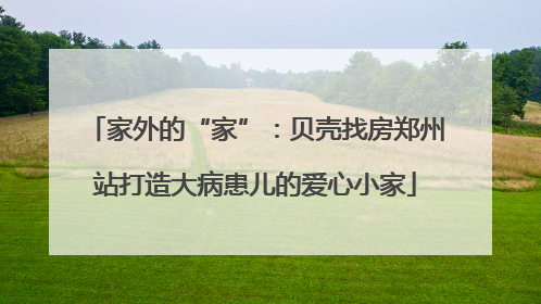 家外的“家”：贝壳找房郑州站打造大病患儿的爱心小家