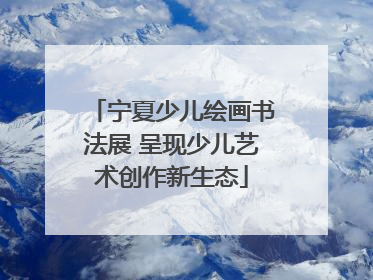 宁夏少儿绘画书法展 呈现少儿艺术创作新生态
