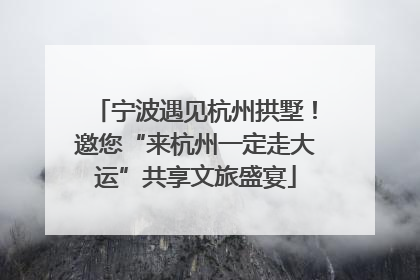 宁波遇见杭州拱墅！邀您“来杭州一定走大运”共享文旅盛宴