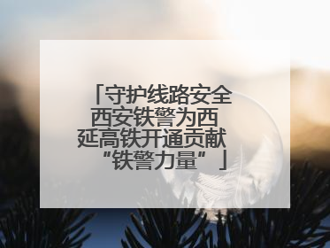 守护线路安全 西安铁警为西延高铁开通贡献“铁警力量”